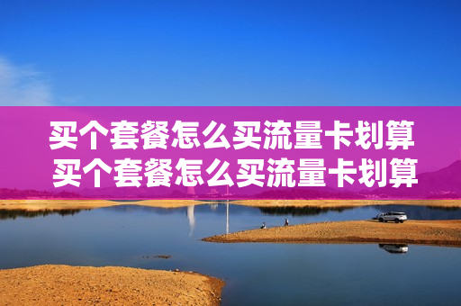 买个套餐怎么买流量卡划算 买个套餐怎么买流量卡划算一点