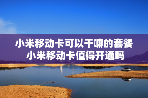 小米移动卡可以干嘛的套餐 小米移动卡值得开通吗