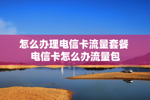 怎么办理电信卡流量套餐 电信卡怎么办流量包