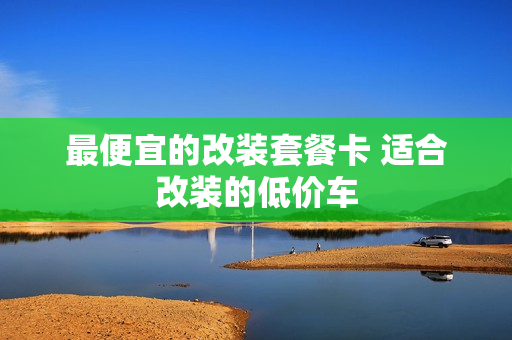 最便宜的改装套餐卡 适合改装的低价车