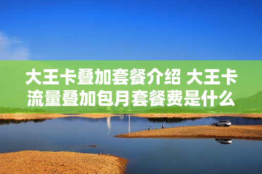 大王卡叠加套餐介绍 大王卡流量叠加包月套餐费是什么