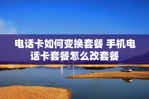 电话卡如何变换套餐 手机电话卡套餐怎么改套餐