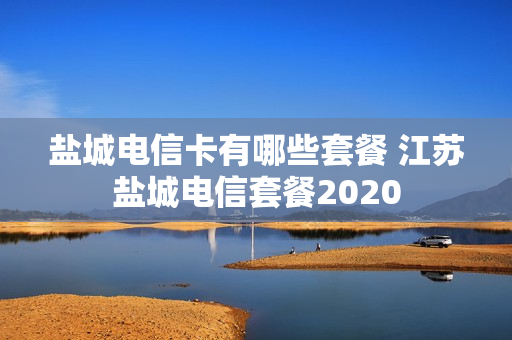 盐城电信卡有哪些套餐 江苏盐城电信套餐2020