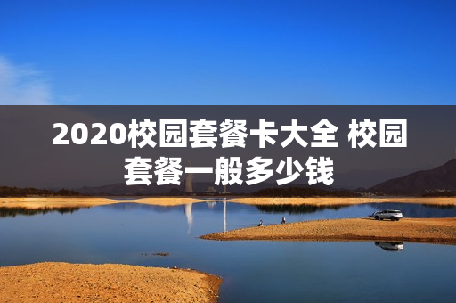 2020校园套餐卡大全 校园套餐一般多少钱
