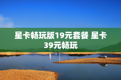 星卡畅玩版19元套餐 星卡39元畅玩