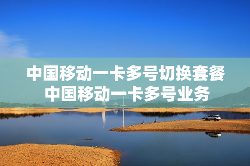 中国移动一卡多号切换套餐 中国移动一卡多号业务