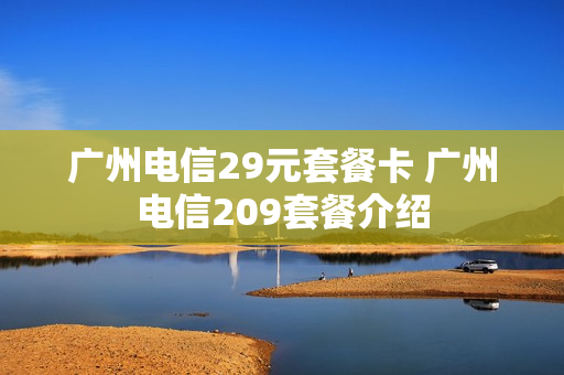 广州电信29元套餐卡 广州电信209套餐介绍