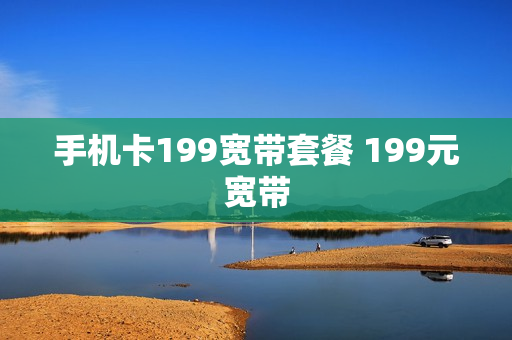 手机卡199宽带套餐 199元宽带