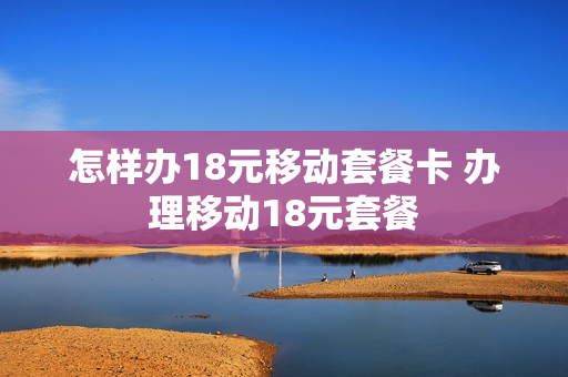 怎样办18元移动套餐卡 办理移动18元套餐