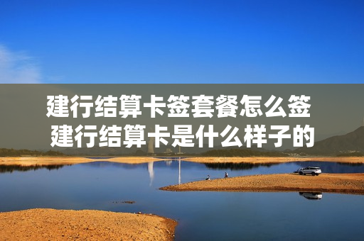 建行结算卡签套餐怎么签 建行结算卡是什么样子的