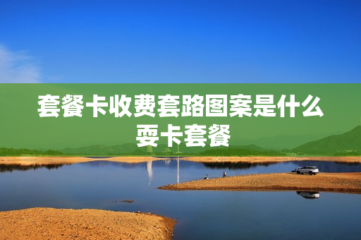 套餐卡收费套路图案是什么 耍卡套餐