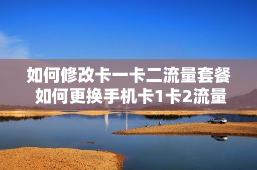 如何修改卡一卡二流量套餐 如何更换手机卡1卡2流量