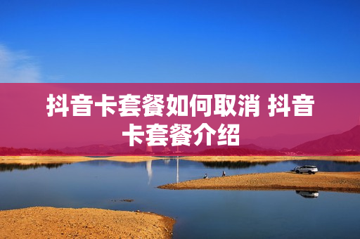 抖音卡套餐如何取消 抖音卡套餐介绍