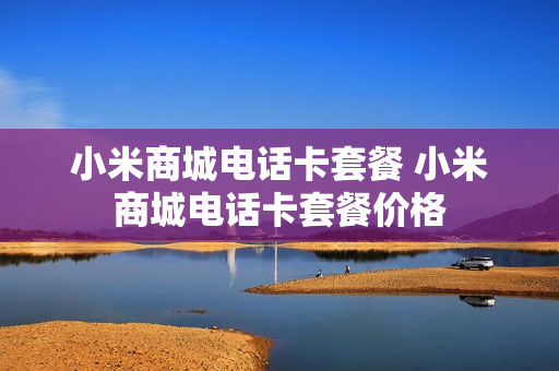 小米商城电话卡套餐 小米商城电话卡套餐价格
