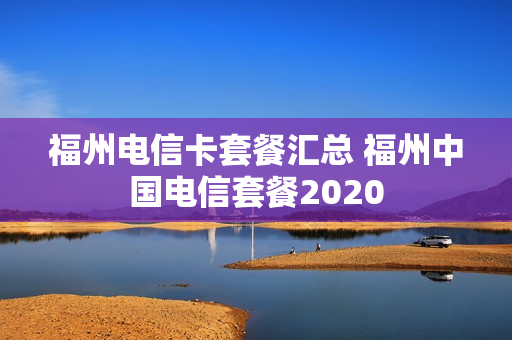 福州电信卡套餐汇总 福州中国电信套餐2020