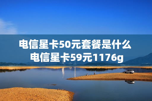 电信星卡50元套餐是什么 电信星卡59元1176g