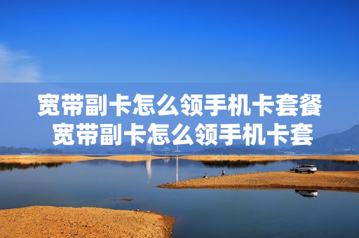 宽带副卡怎么领手机卡套餐 宽带副卡怎么领手机卡套餐的