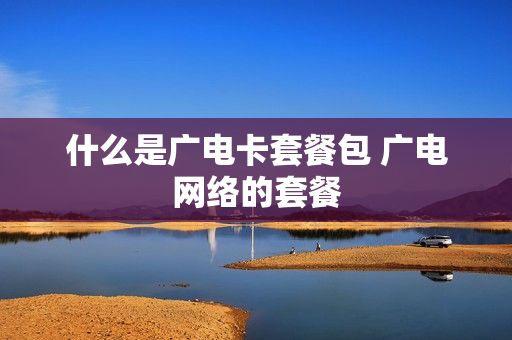 什么是广电卡套餐包 广电网络的套餐