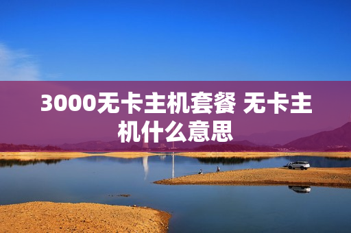3000无卡主机套餐 无卡主机什么意思