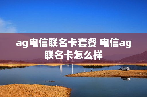 ag电信联名卡套餐 电信ag联名卡怎么样