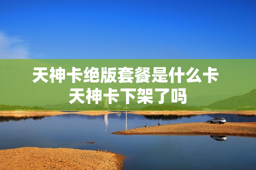 天神卡绝版套餐是什么卡 天神卡下架了吗