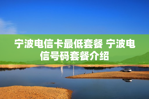 宁波电信卡最低套餐 宁波电信号码套餐介绍