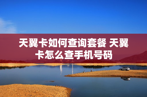 天翼卡如何查询套餐 天翼卡怎么查手机号码