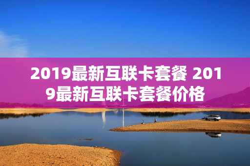 2019最新互联卡套餐 2019最新互联卡套餐价格