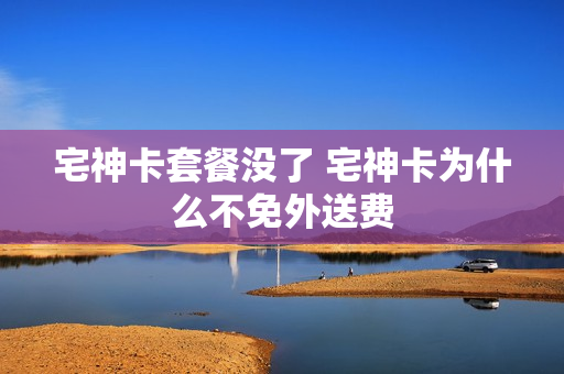 宅神卡套餐没了 宅神卡为什么不免外送费