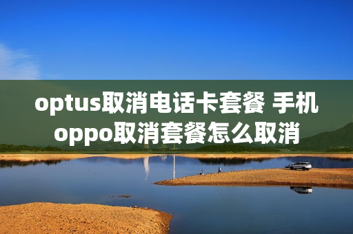 optus取消电话卡套餐 手机oppo取消套餐怎么取消