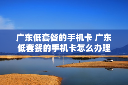 广东低套餐的手机卡 广东低套餐的手机卡怎么办理