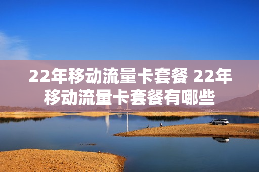 22年移动流量卡套餐 22年移动流量卡套餐有哪些