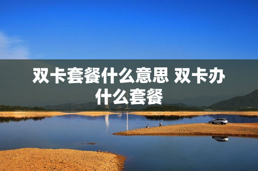 双卡套餐什么意思 双卡办什么套餐