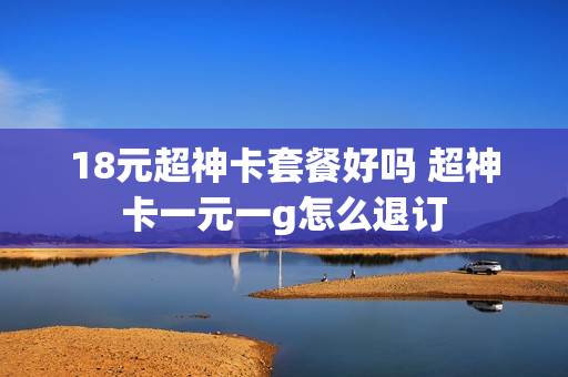 18元超神卡套餐好吗 超神卡一元一g怎么退订