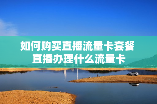 如何购买直播流量卡套餐 直播办理什么流量卡