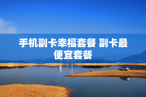 手机副卡幸福套餐 副卡最便宜套餐