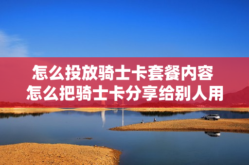 怎么投放骑士卡套餐内容 怎么把骑士卡分享给别人用