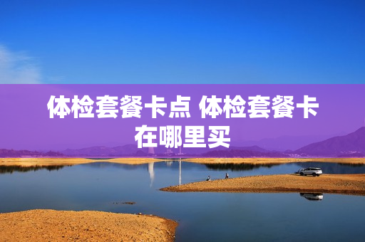体检套餐卡点 体检套餐卡在哪里买