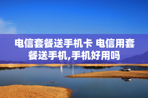 电信套餐送手机卡 电信用套餐送手机,手机好用吗