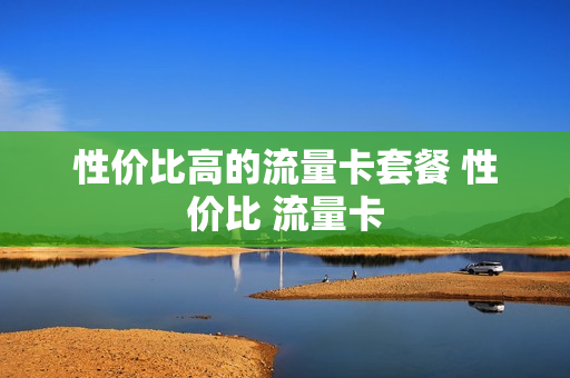性价比高的流量卡套餐 性价比 流量卡