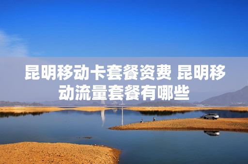 昆明移动卡套餐资费 昆明移动流量套餐有哪些