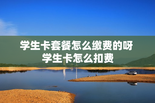 学生卡套餐怎么缴费的呀 学生卡怎么扣费
