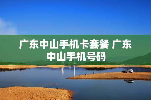 广东中山手机卡套餐 广东中山手机号码