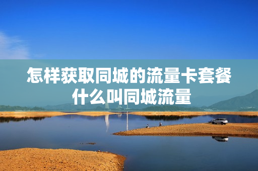 怎样获取同城的流量卡套餐 什么叫同城流量