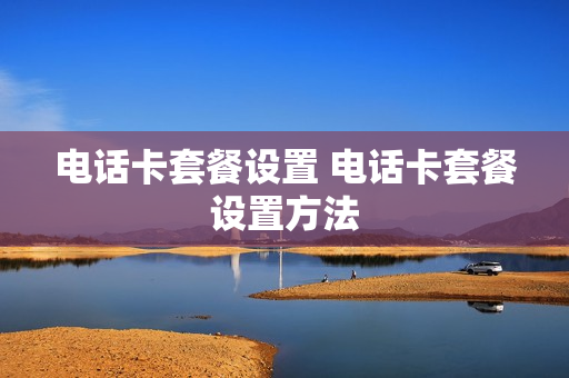 电话卡套餐设置 电话卡套餐设置方法