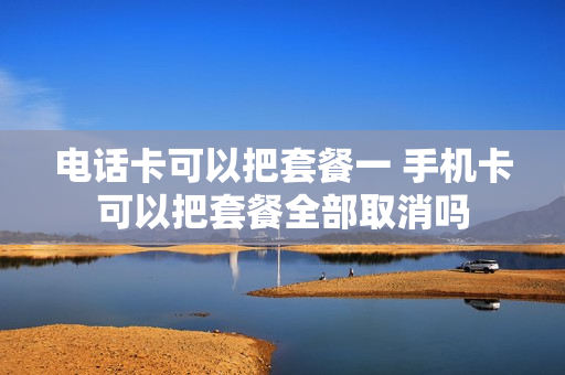 电话卡可以把套餐一 手机卡可以把套餐全部取消吗