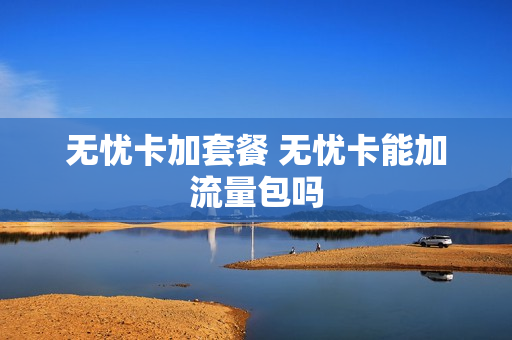无忧卡加套餐 无忧卡能加流量包吗
