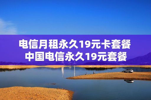 电信月租永久19元卡套餐 中国电信永久19元套餐