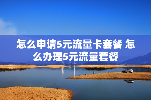 怎么申请5元流量卡套餐 怎么办理5元流量套餐