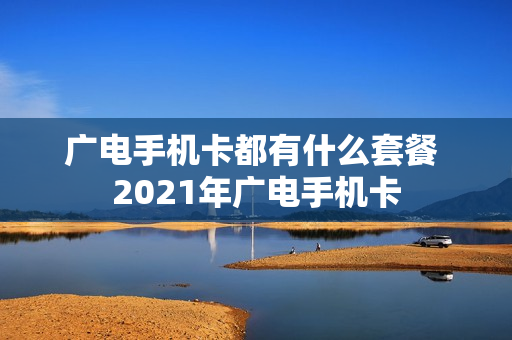 广电手机卡都有什么套餐 2021年广电手机卡